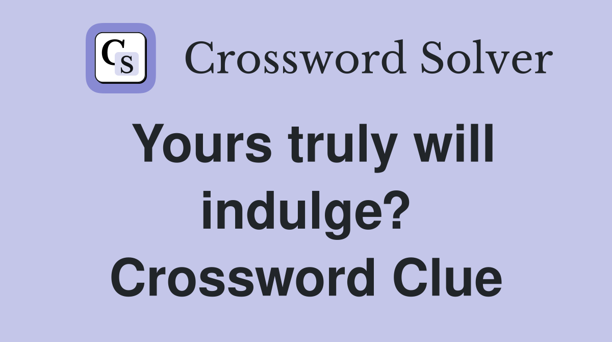 Yours truly will indulge? Crossword Clue