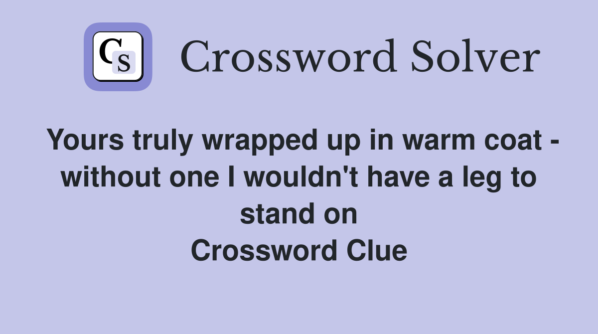Yours truly wrapped up in warm coat - without one I wouldn't have a leg to stand on Crossword Clue