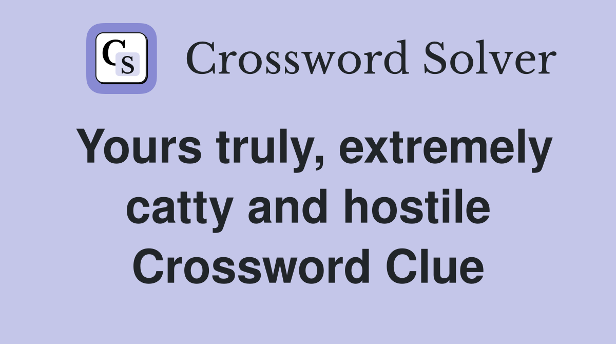 Yours truly, extremely catty and hostile Crossword Clue