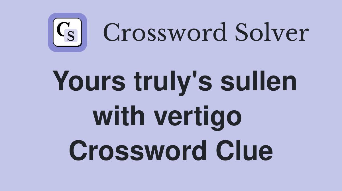 Yours truly's sullen with vertigo  Crossword Clue