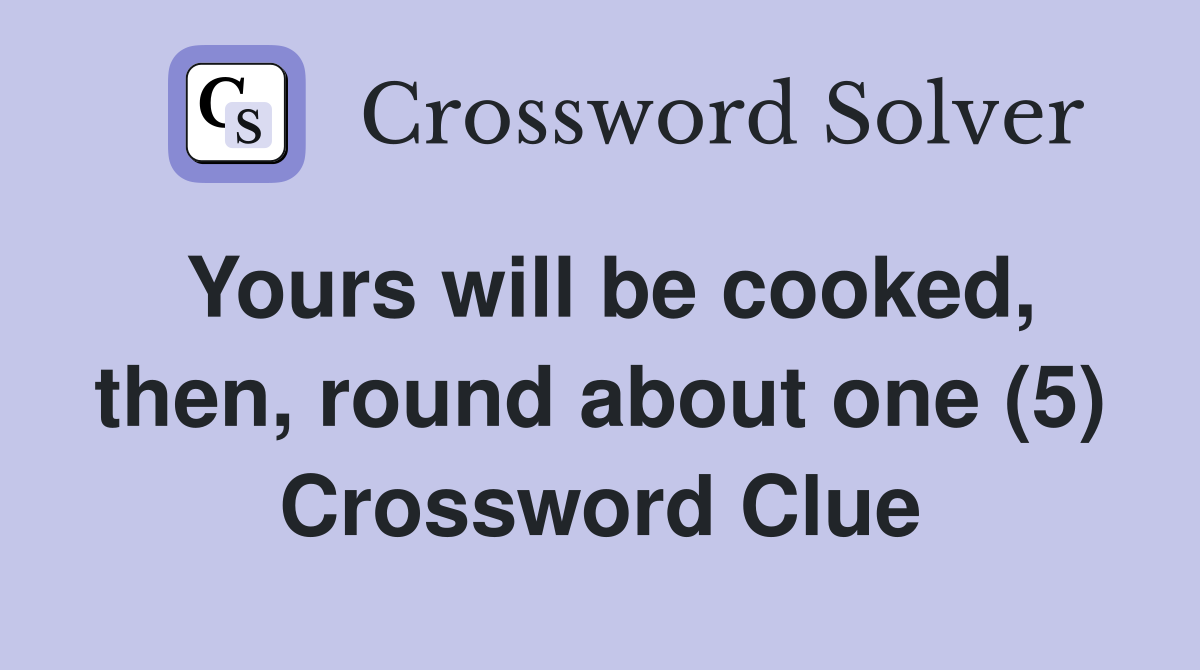 Yours will be cooked, then, round about one (5) Crossword Clue