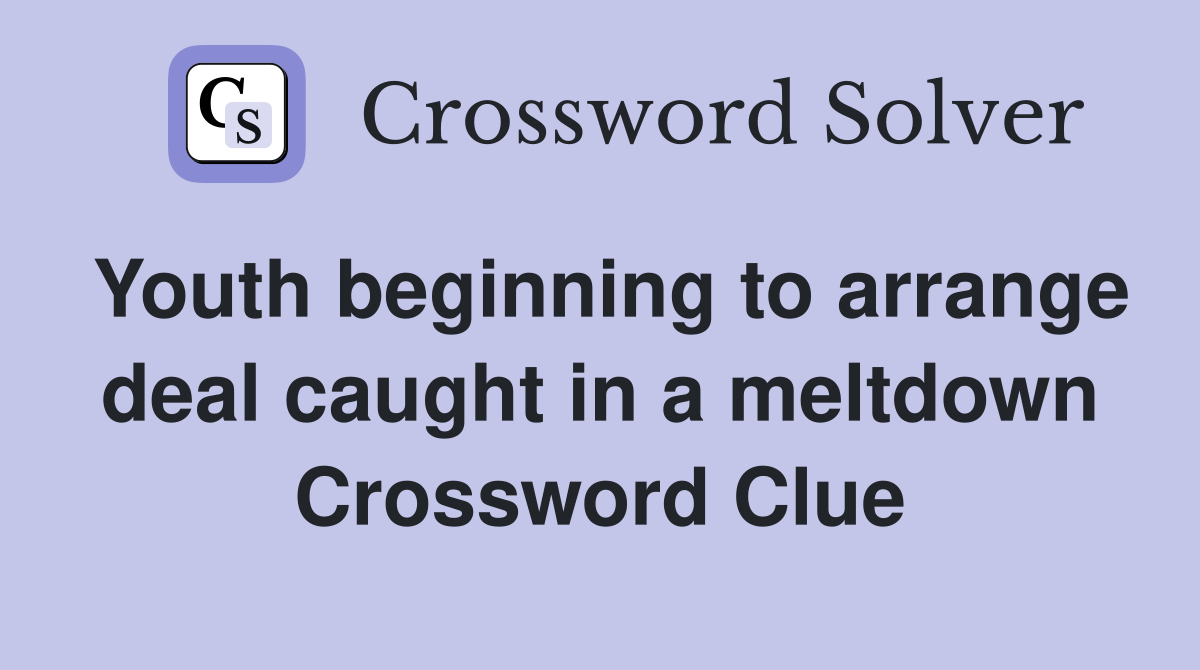 Youth beginning to arrange deal caught in a meltdown Crossword Clue