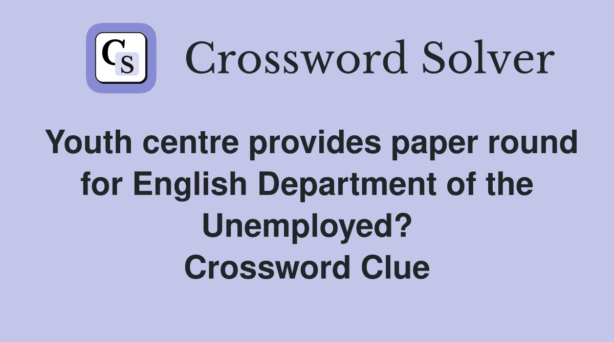 Youth centre provides paper round for English Department of the Unemployed? Crossword Clue