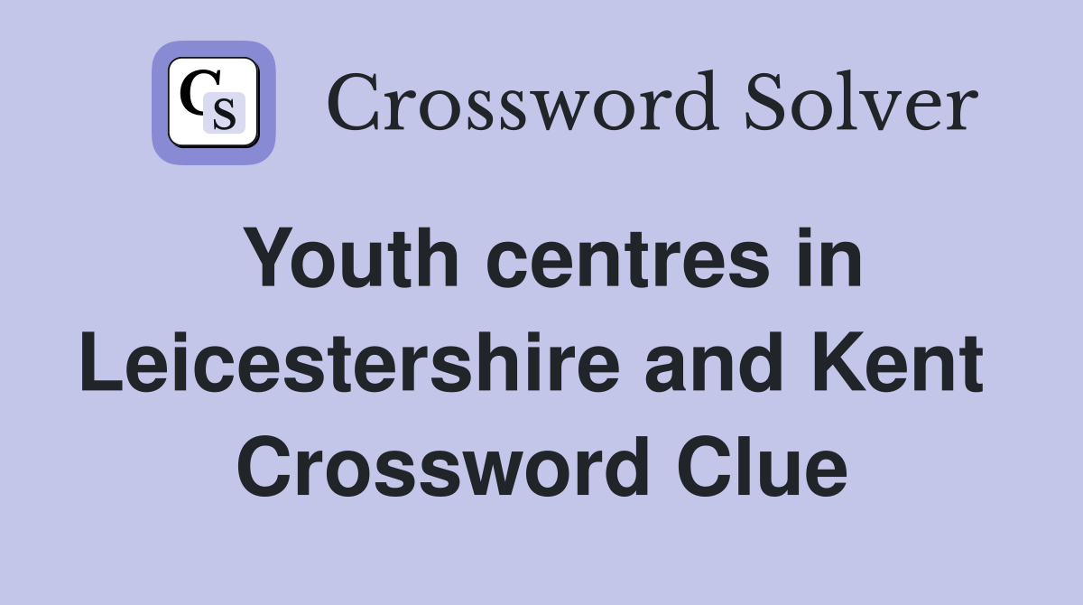 Youth centres in Leicestershire and Kent  Crossword Clue