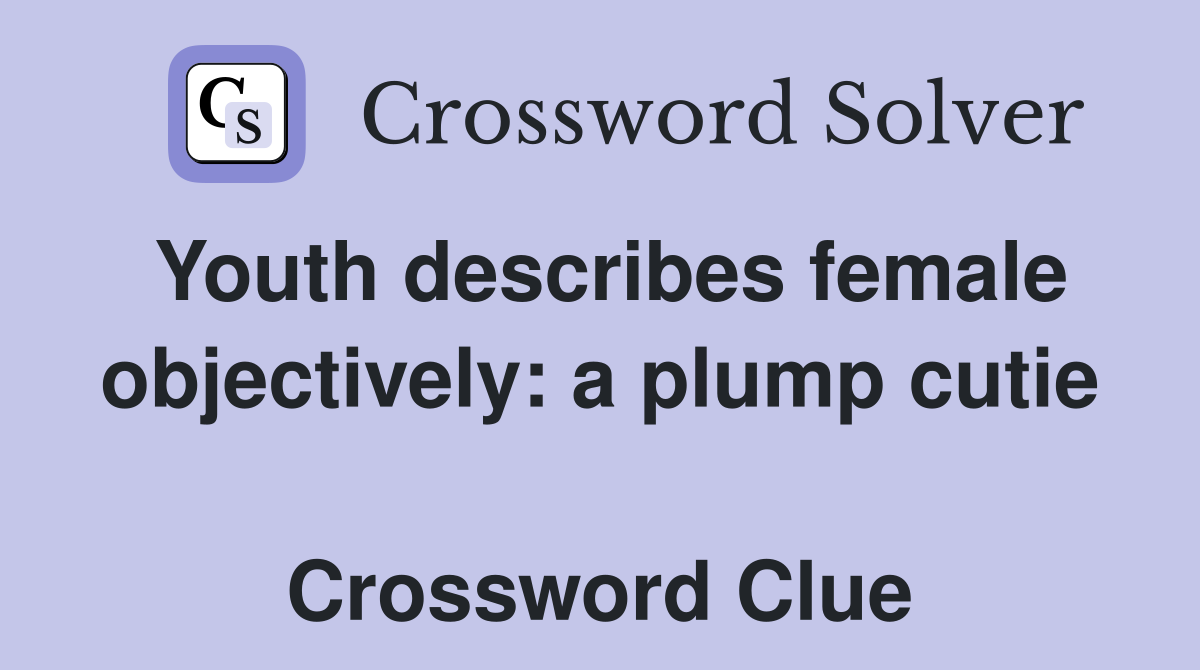 Youth describes female objectively: a plump cutie  Crossword Clue