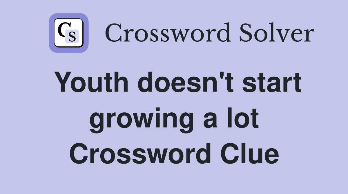 Youth doesn't start growing a lot Crossword Clue