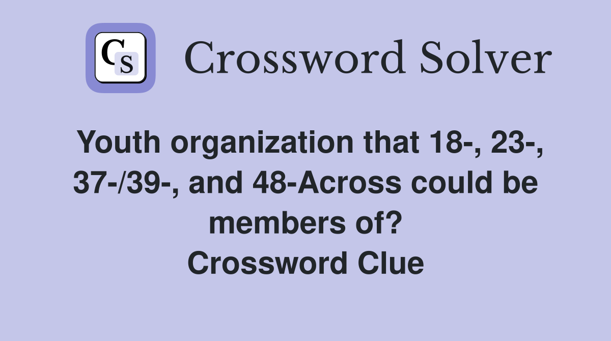 Youth organization that 18-, 23-, 37-/39-, and 48-Across could be members of? Crossword Clue