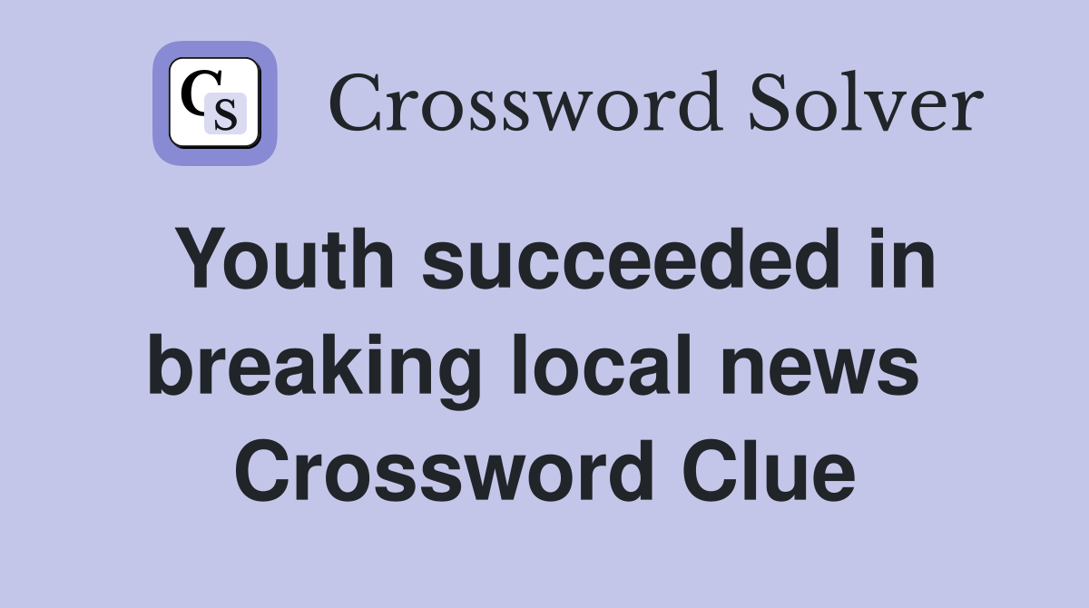 Youth succeeded in breaking local news  Crossword Clue