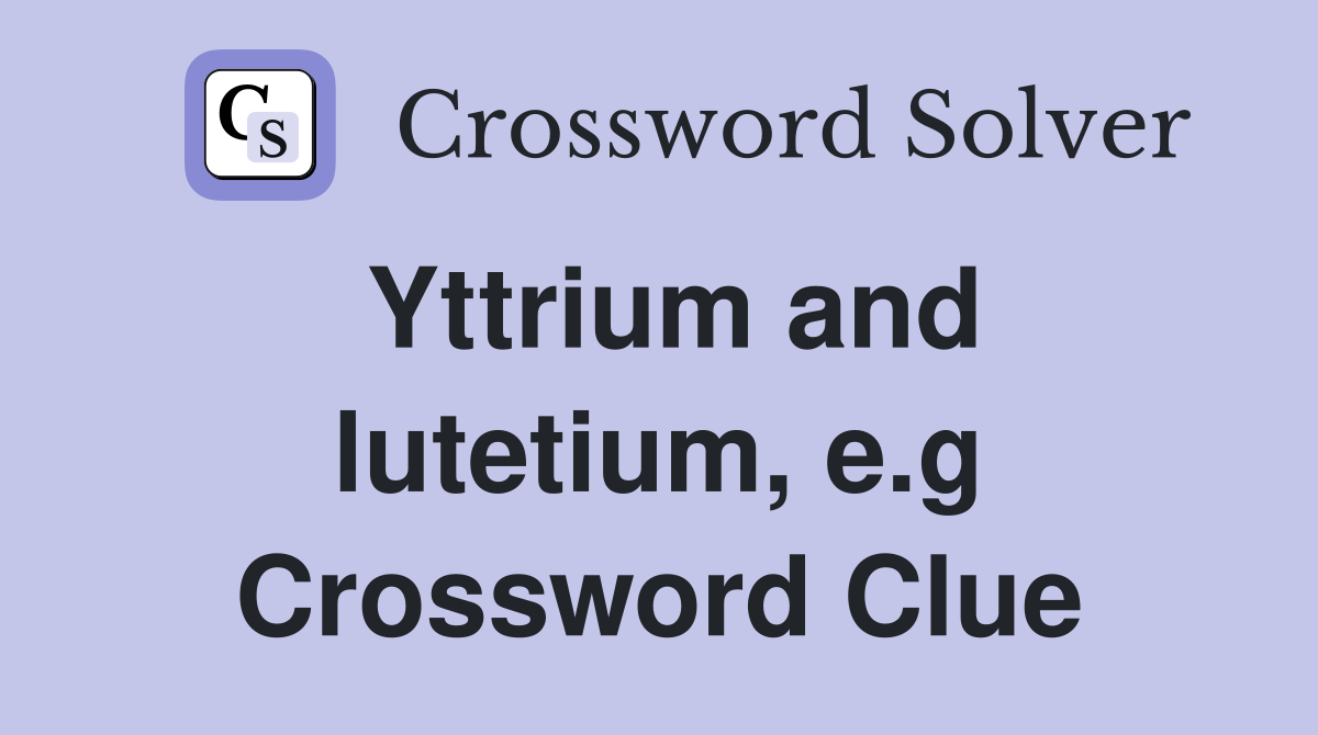 Yttrium and lutetium, e.g Crossword Clue