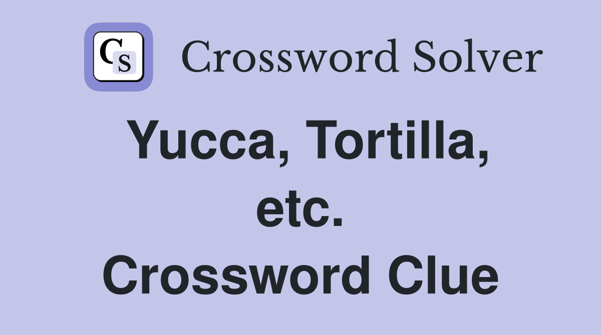 Yucca, Tortilla, etc. Crossword Clue