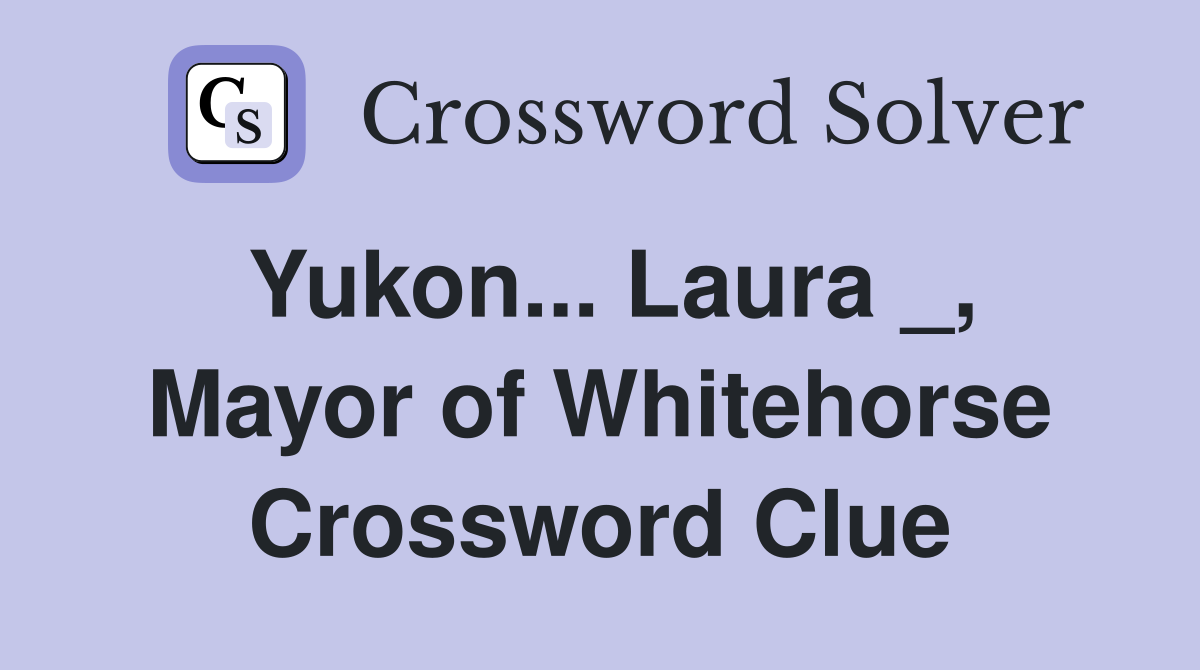 Yukon... Laura _, Mayor of Whitehorse Crossword Clue