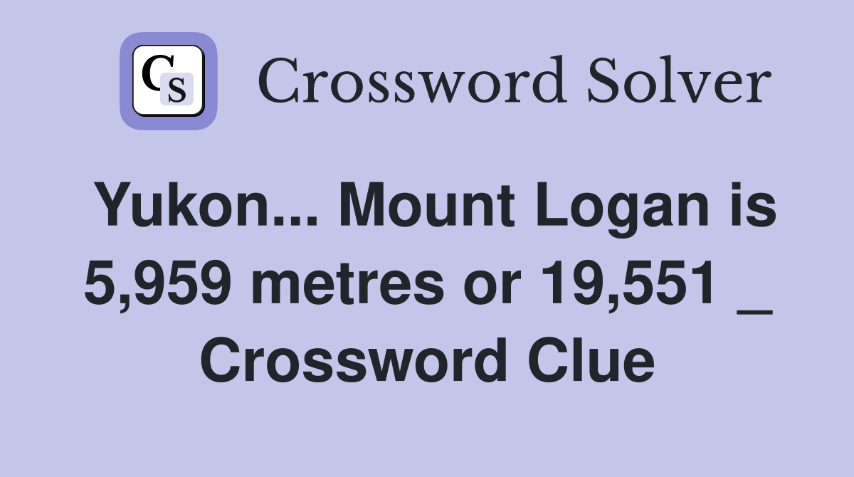 Yukon... Mount Logan is 5,959 metres or 19,551 _ Crossword Clue