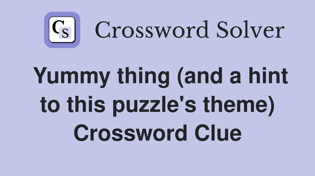 Yummy thing (and a hint to this puzzle's theme) Crossword Clue