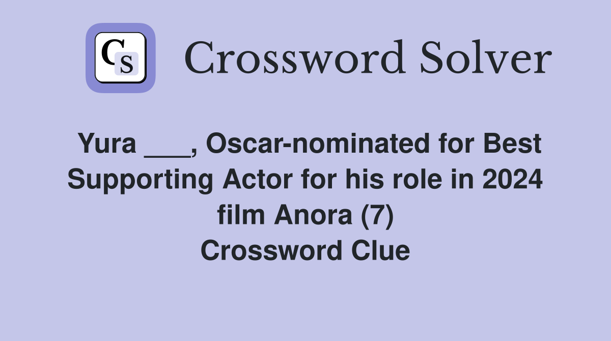 Yura ___, Oscar-nominated for Best Supporting Actor for his role in 2024 film Anora (7) Crossword Clue