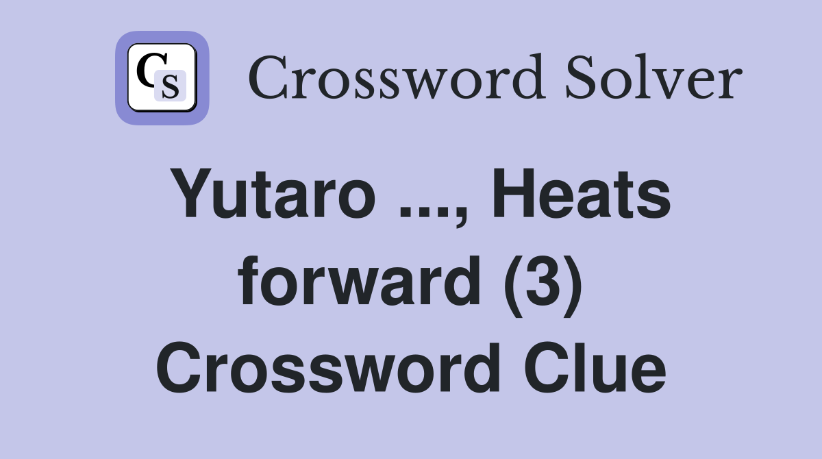Yutaro ..., Heats forward (3) Crossword Clue