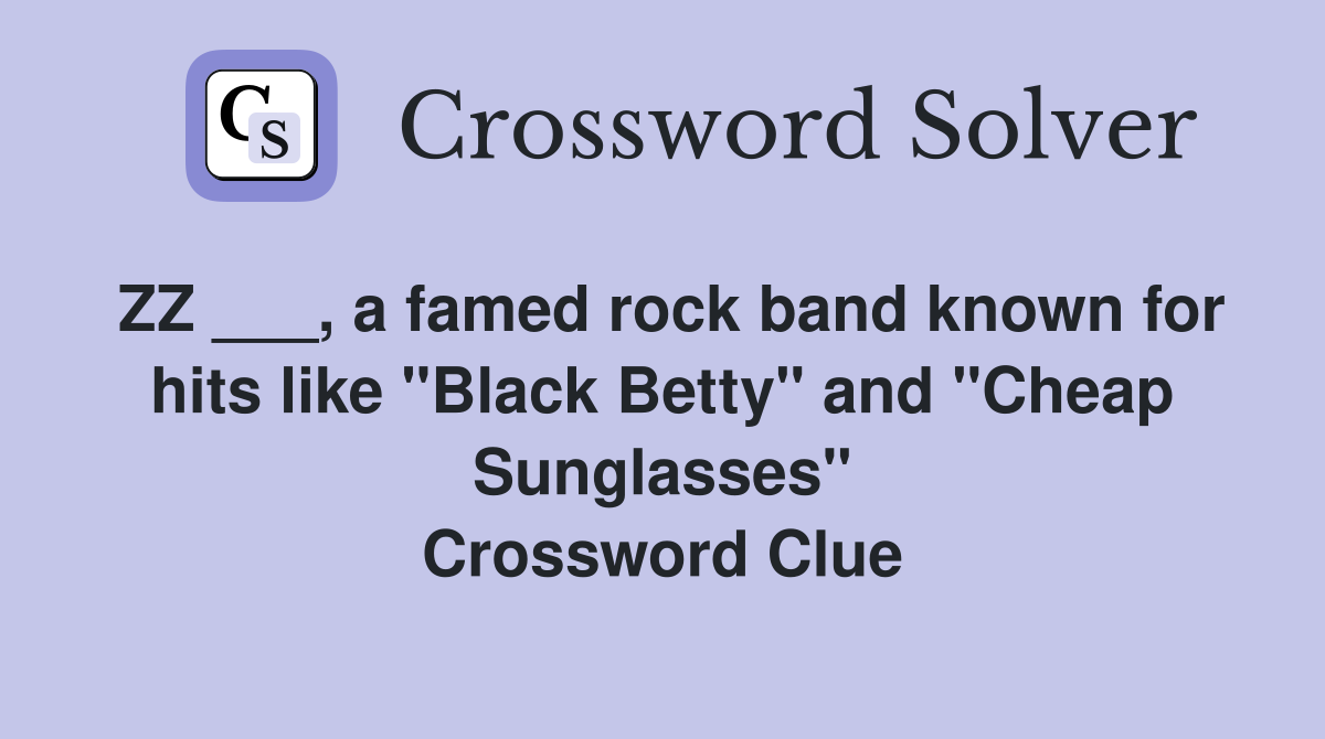 ZZ ___, a famed rock band known for hits like "Black Betty" and "Cheap Sunglasses" Crossword Clue