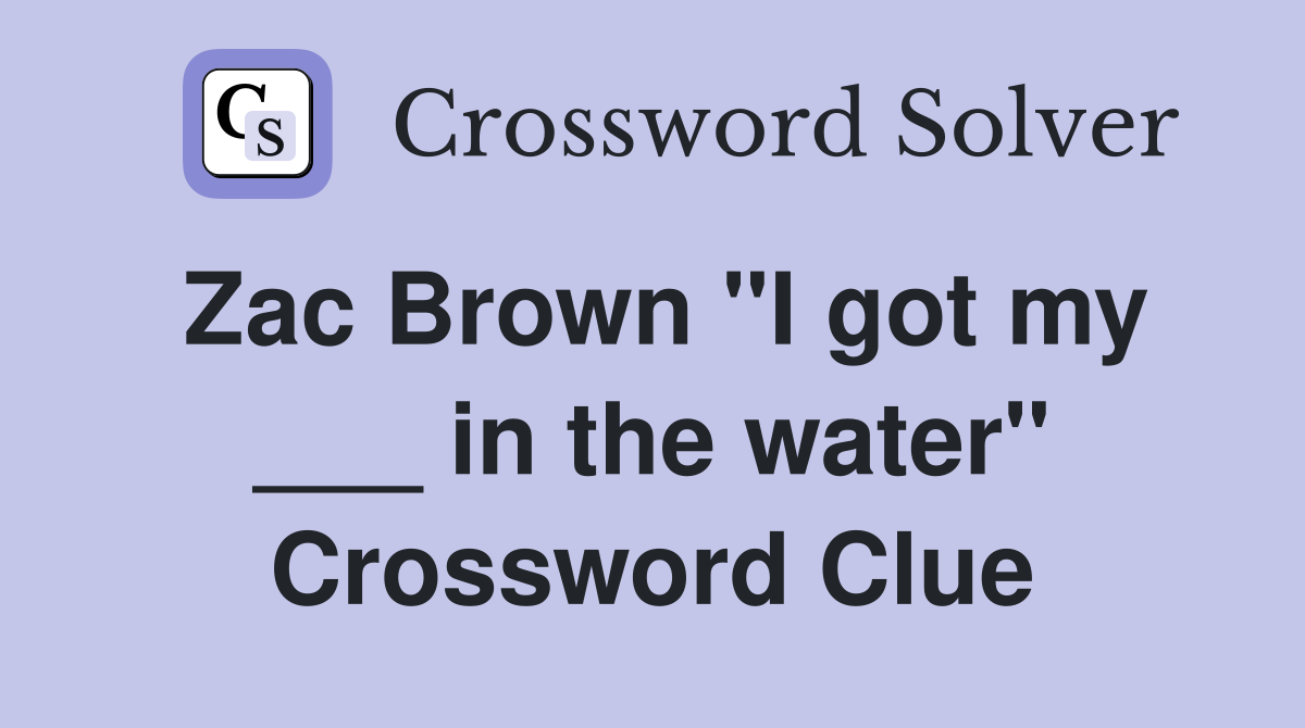Zac Brown "I got my ___ in the water" Crossword Clue