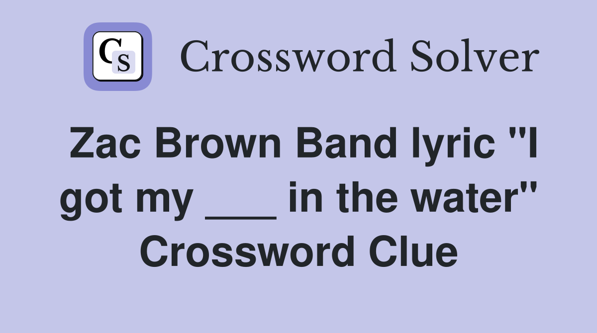 Zac Brown Band lyric "I got my ___ in the water" Crossword Clue