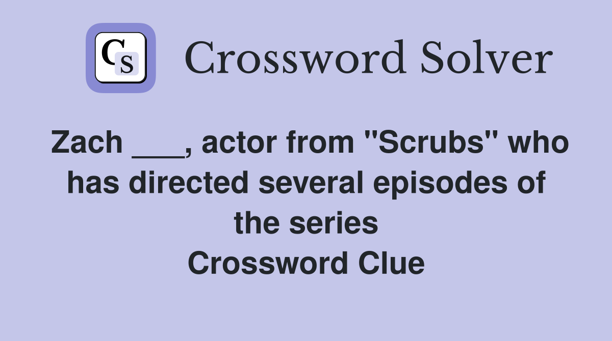 Zach ___, actor from "Scrubs" who has directed several episodes of the series Crossword Clue