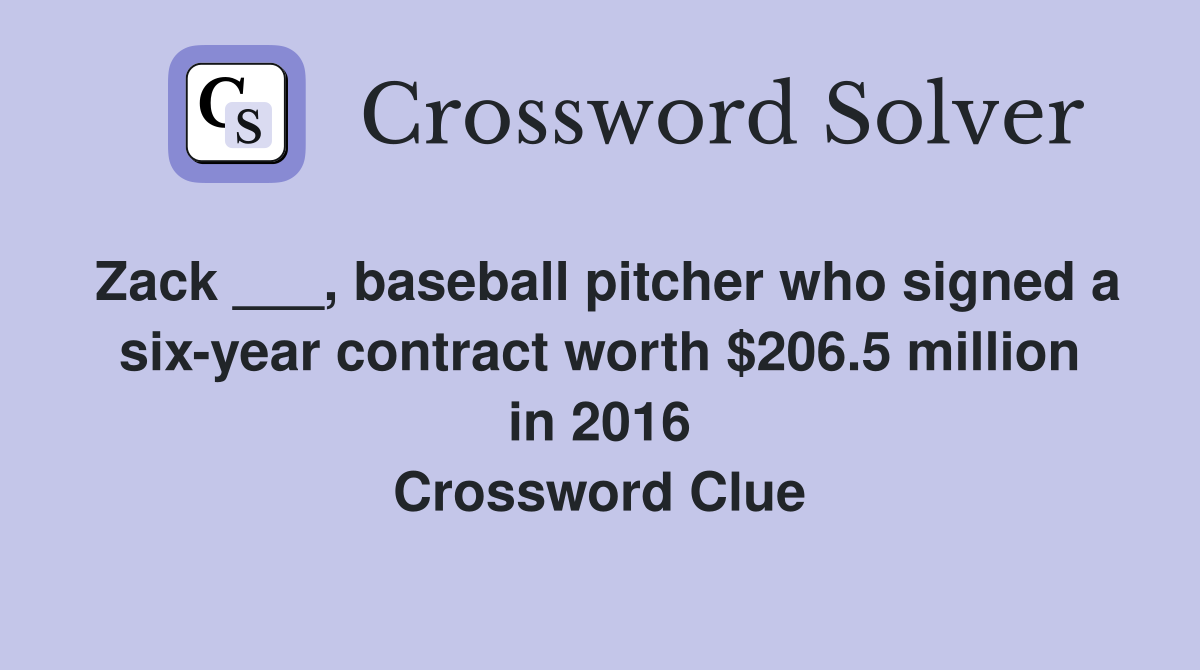 Zack ___, baseball pitcher who signed a six-year contract worth $206.5 million in 2016 Crossword Clue