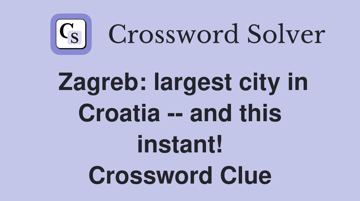 Zagreb: largest city in Croatia -- and this instant! Crossword Clue