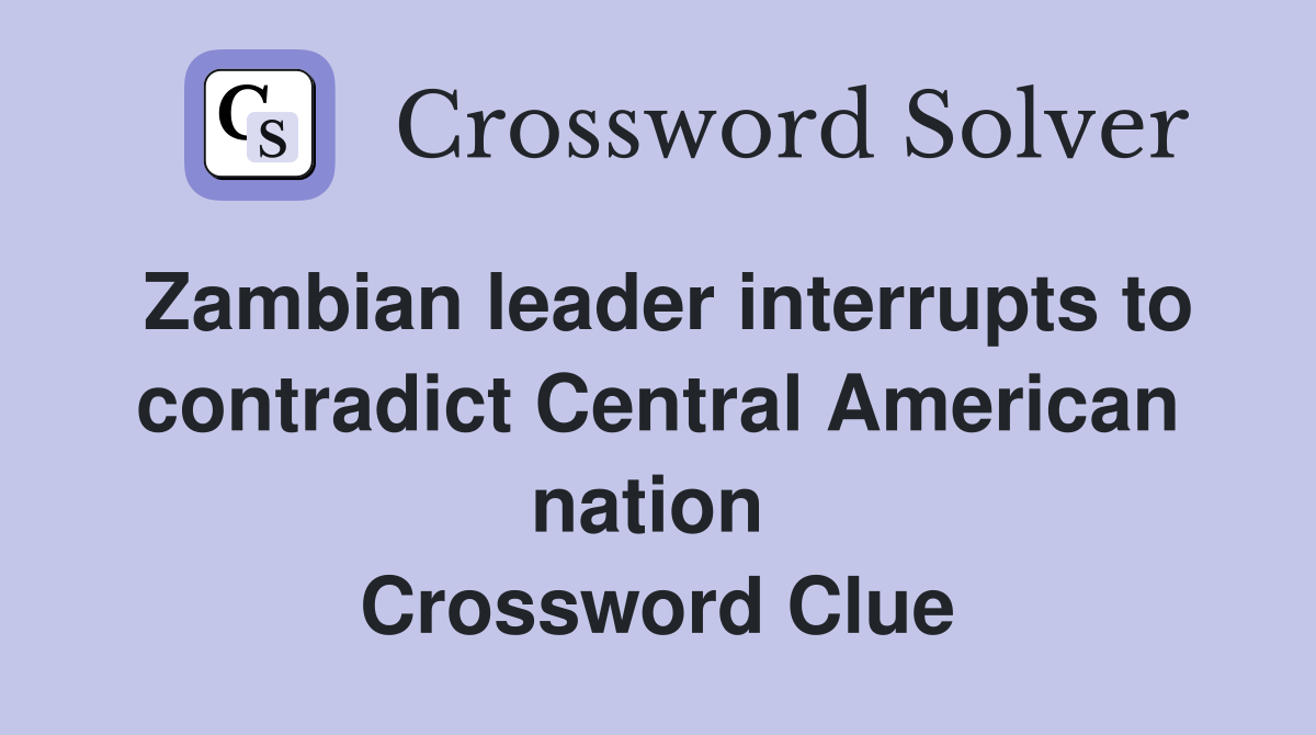 Zambian leader interrupts to contradict Central American nation  Crossword Clue