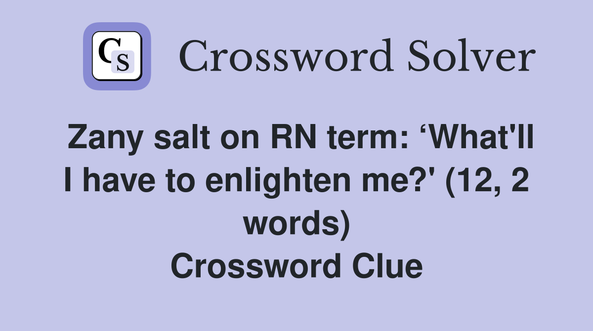 Zany salt on RN term: ‘What'll I have to enlighten me?' (12, 2 words) Crossword Clue