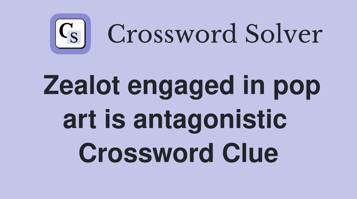 Zealot engaged in pop art is antagonistic  Crossword Clue