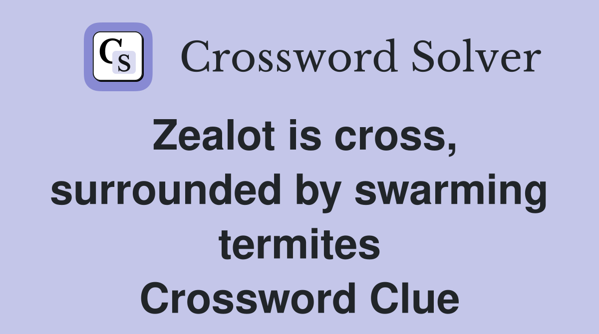 Zealot is cross, surrounded by swarming termites Crossword Clue