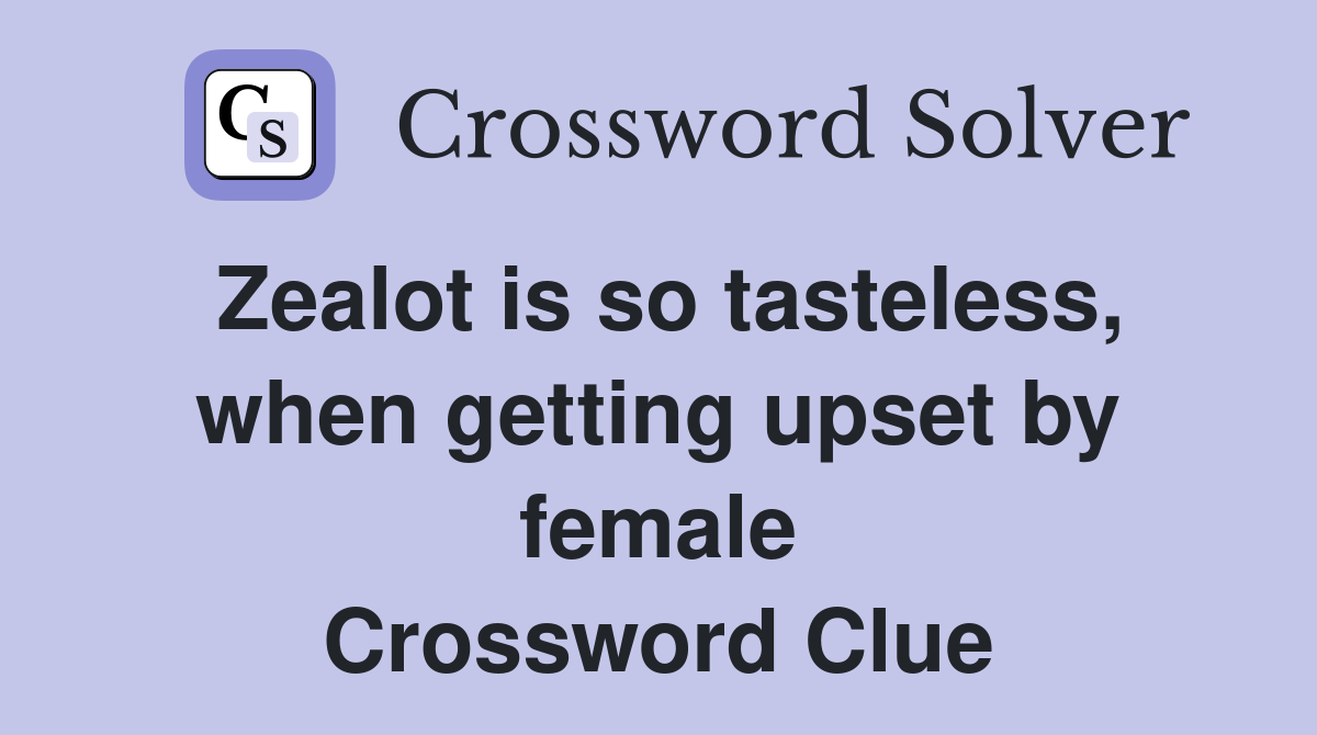 Zealot is so tasteless, when getting upset by female Crossword Clue