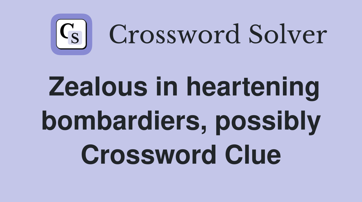 Zealous in heartening bombardiers, possibly Crossword Clue