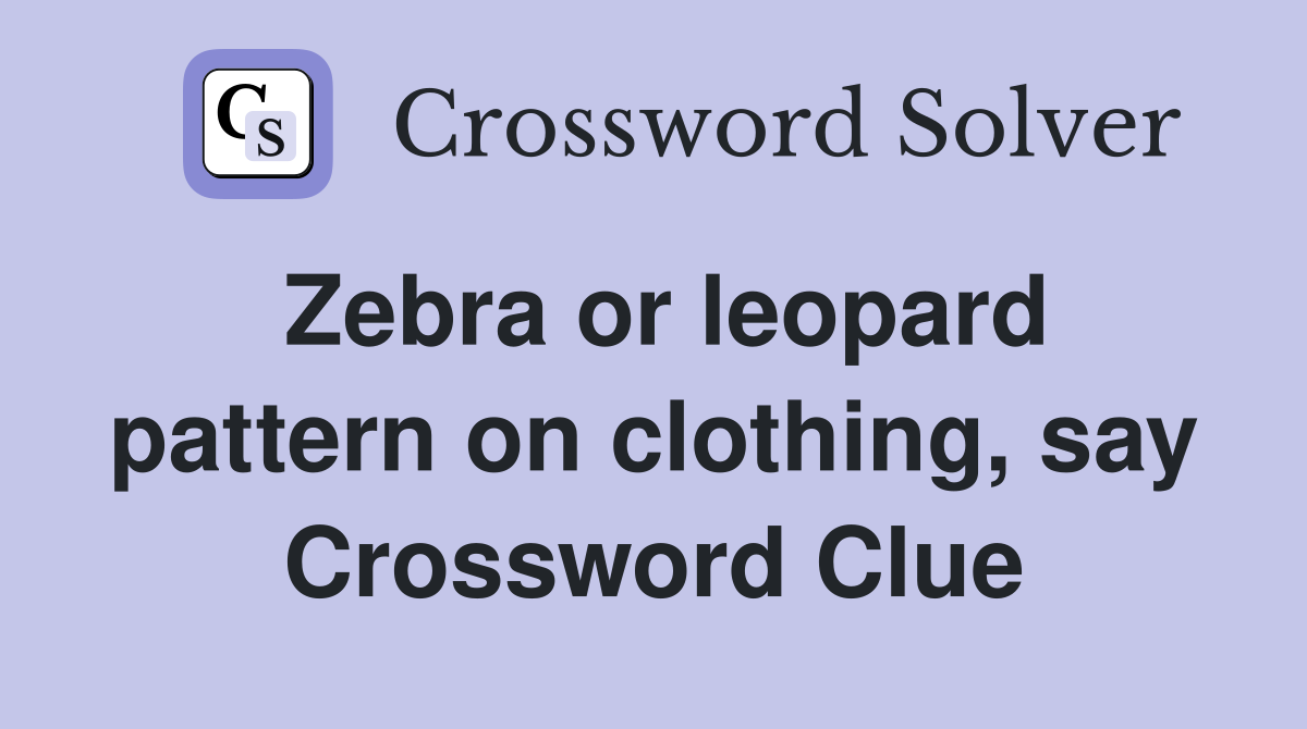 Zebra or leopard pattern on clothing, say Crossword Clue