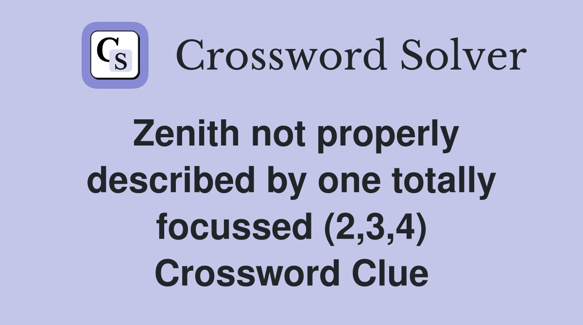 Zenith not properly described by one totally focussed (2,3,4) Crossword Clue