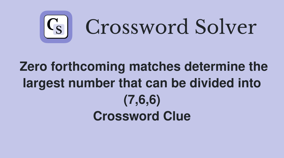 Zero forthcoming matches determine the largest number that can be divided into (7,6,6) Crossword Clue