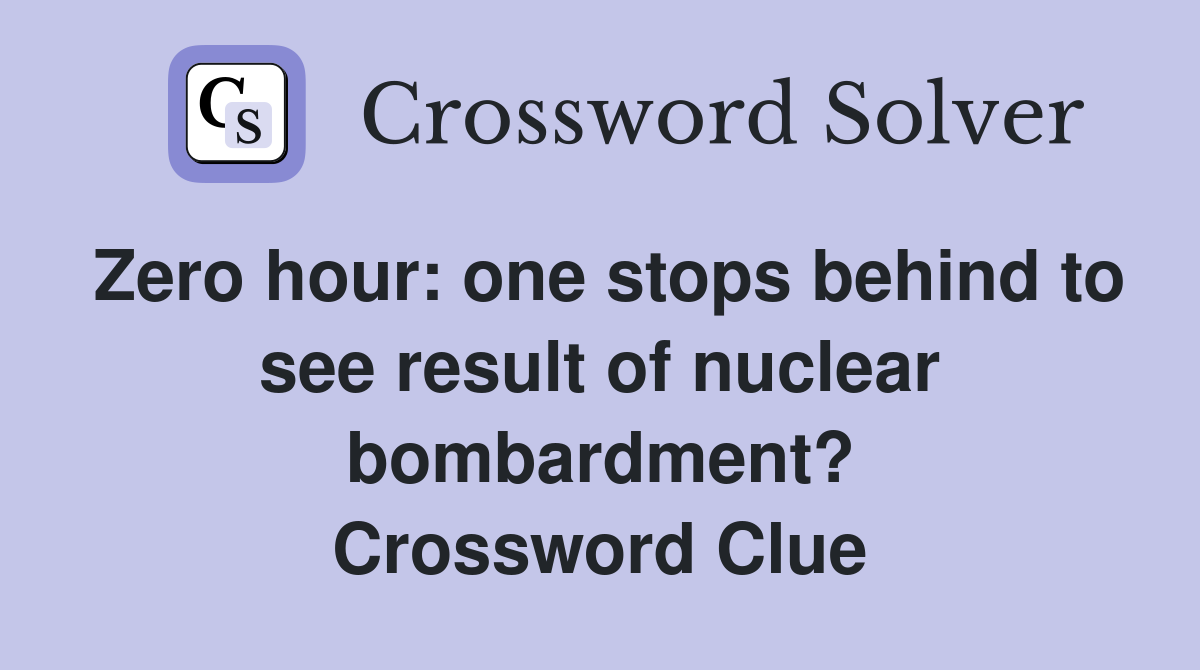 Zero hour: one stops behind to see result of nuclear bombardment? Crossword Clue