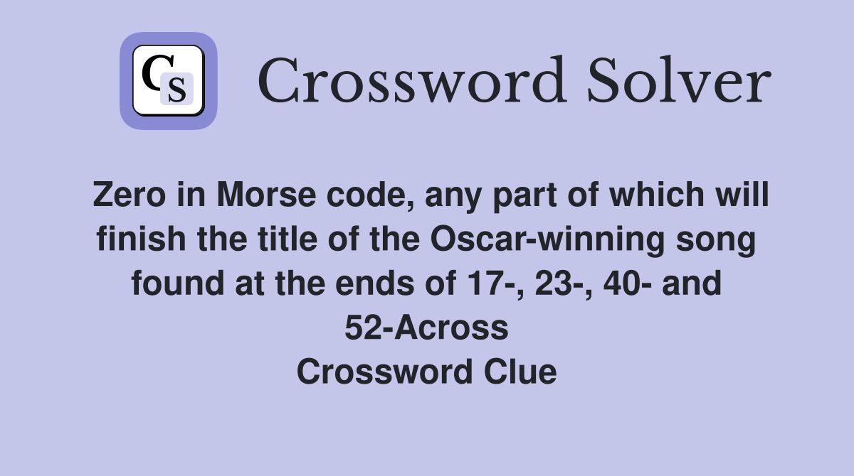 Zero in Morse code, any part of which will finish the title of the Oscar-winning song found at the ends of 17-, 23-, 40- and 52-Across Crossword Clue