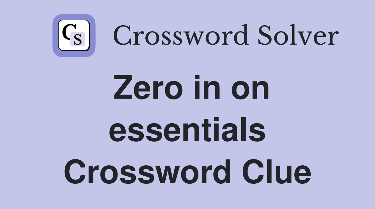 Zero in on essentials Crossword Clue