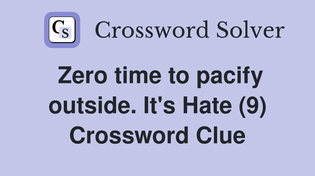 Zero time to pacify outside. It's Hate (9) Crossword Clue