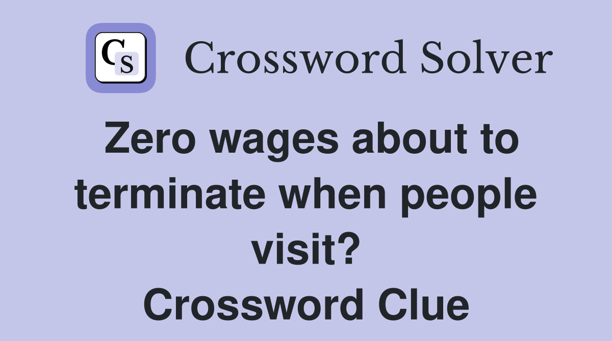 Zero wages about to terminate when people visit? Crossword Clue