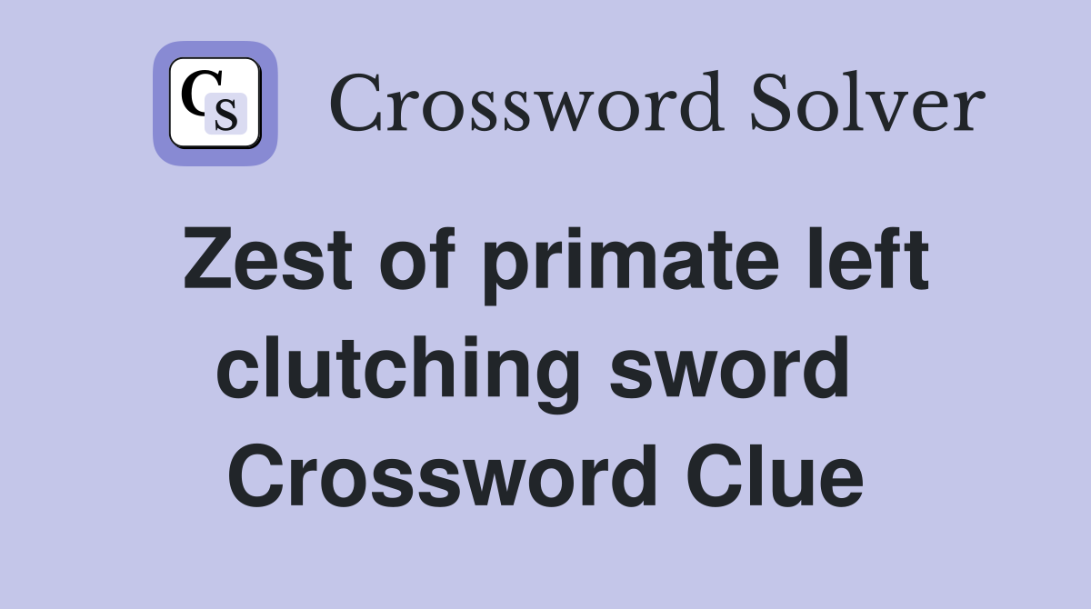 Zest of primate left clutching sword  Crossword Clue