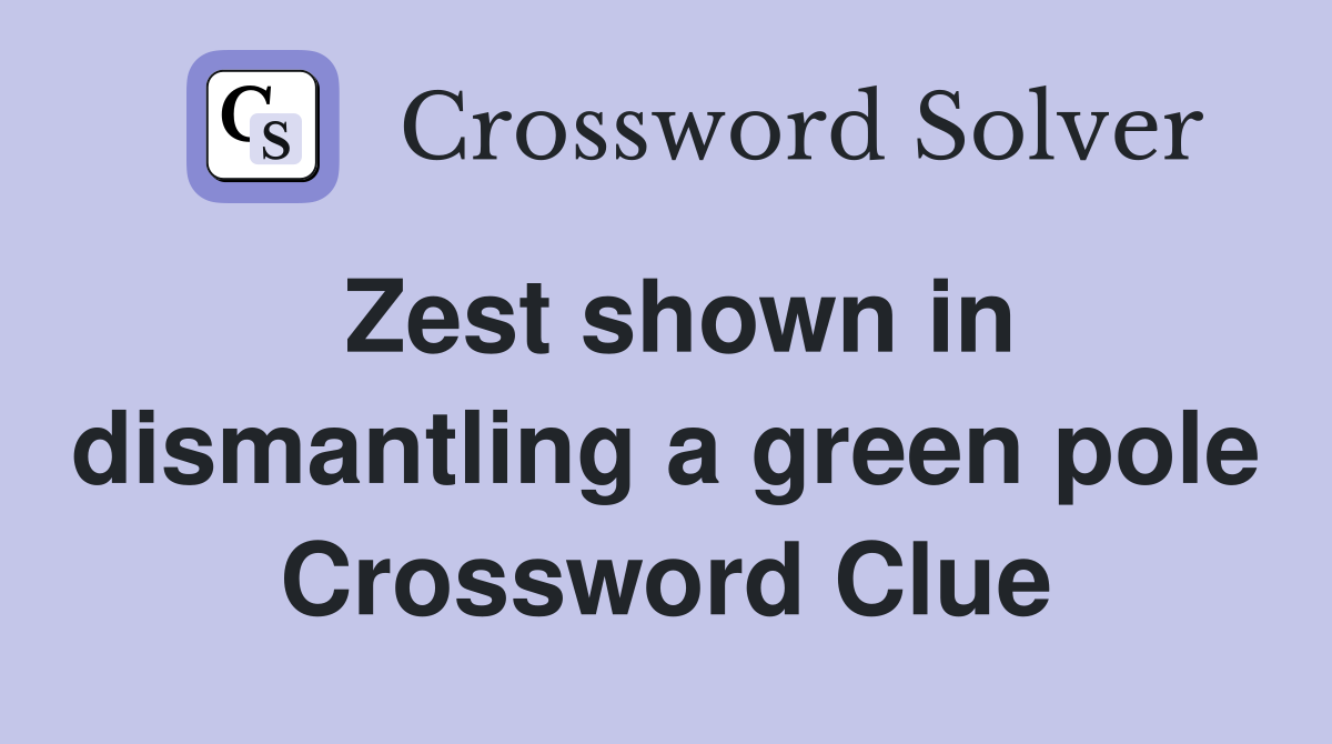 Zest shown in dismantling a green pole Crossword Clue