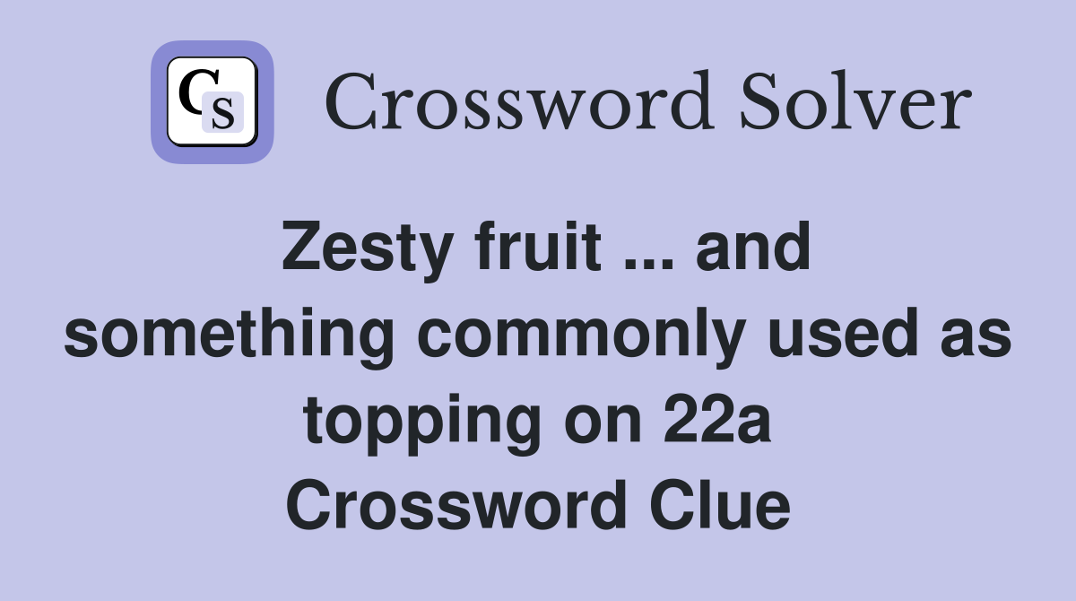 Zesty fruit ... and something commonly used as topping on 22a Crossword Clue