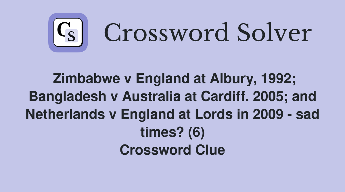 Zimbabwe v England at Albury, 1992; Bangladesh v Australia at Cardiff. 2005; and Netherlands v England at Lords in 2009 - sad times? (6) Crossword Clue