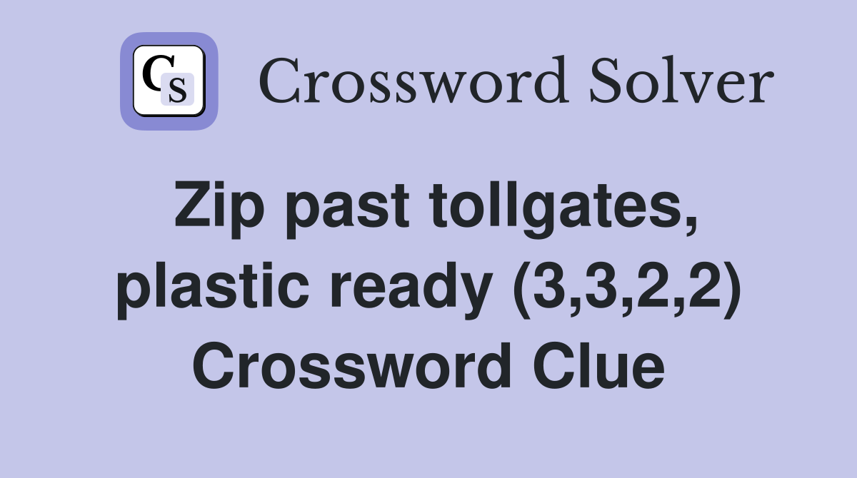 Zip past tollgates, plastic ready (3,3,2,2) Crossword Clue