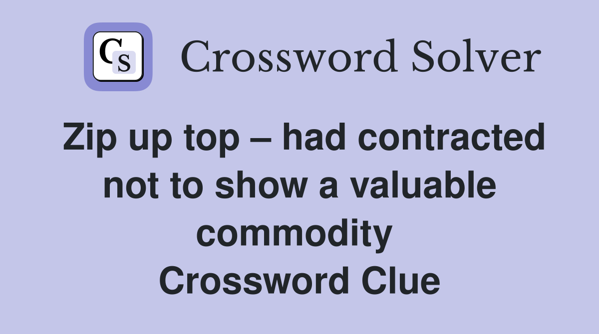 Zip up top – had contracted not to show a valuable commodity  Crossword Clue