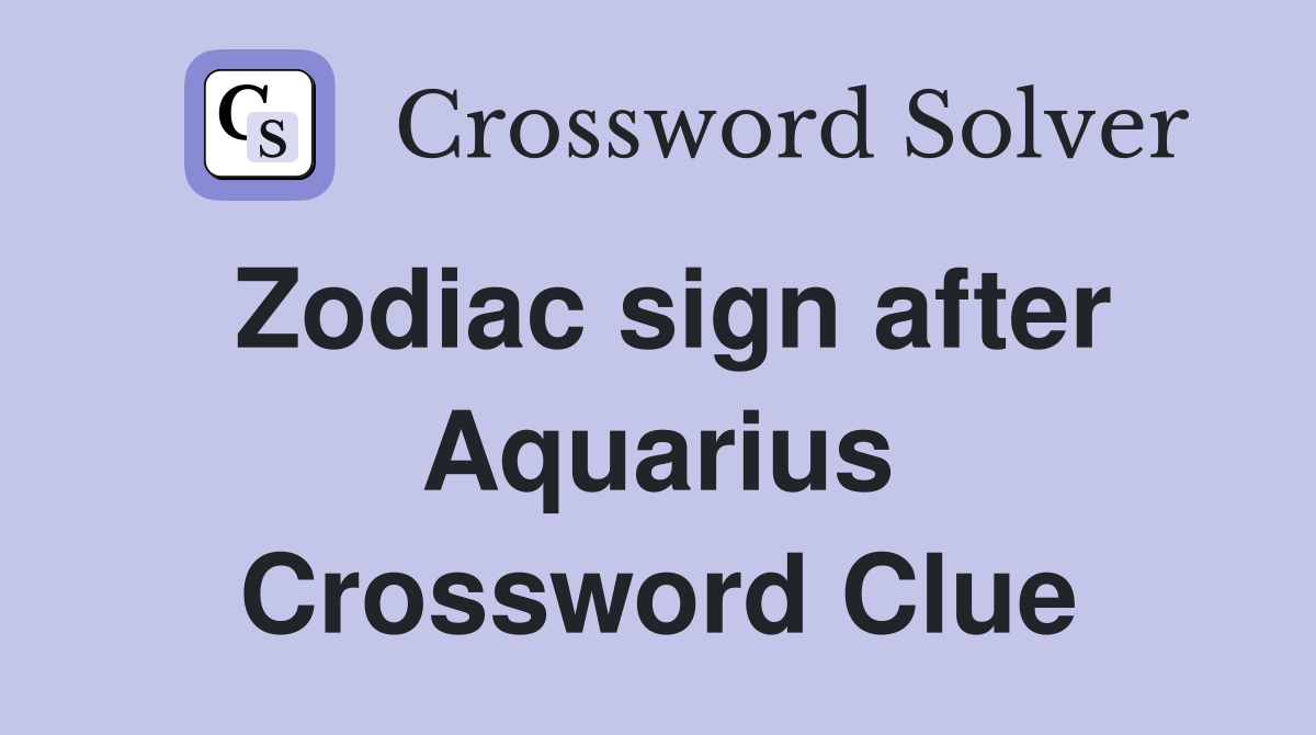 Zodiac sign after Aquarius Crossword Clue