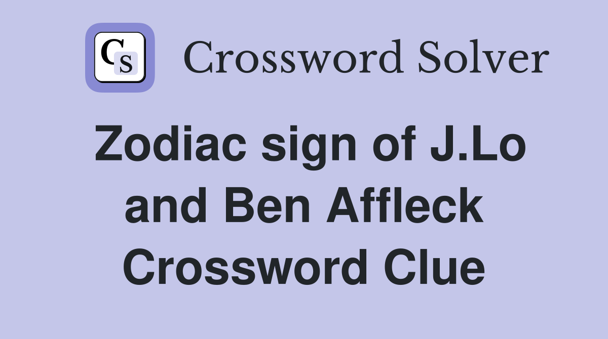 Zodiac sign of J.Lo and Ben Affleck Crossword Clue