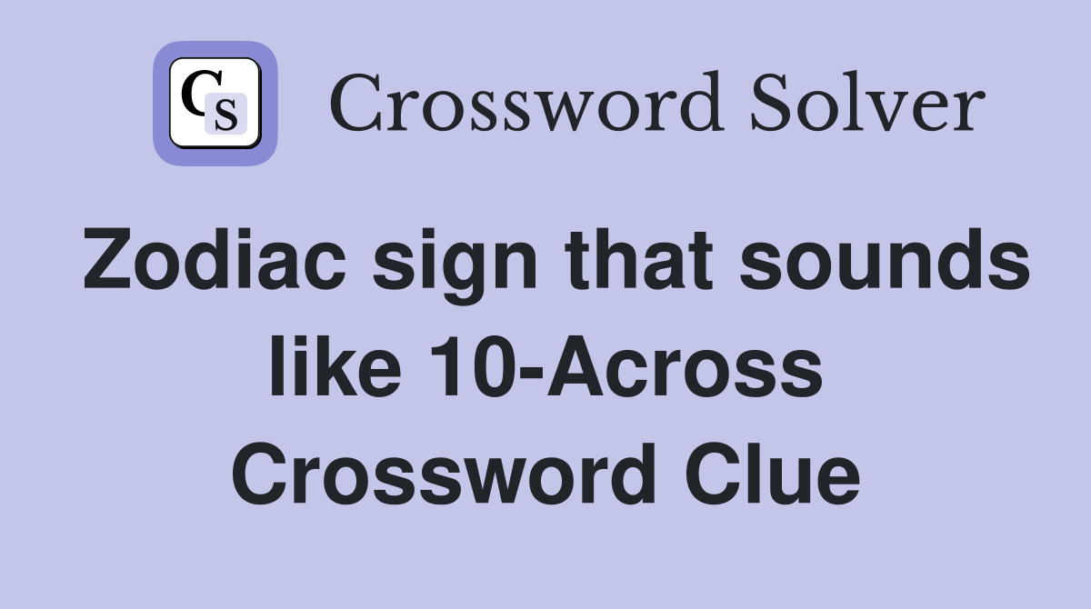 Zodiac sign that sounds like 10-Across Crossword Clue