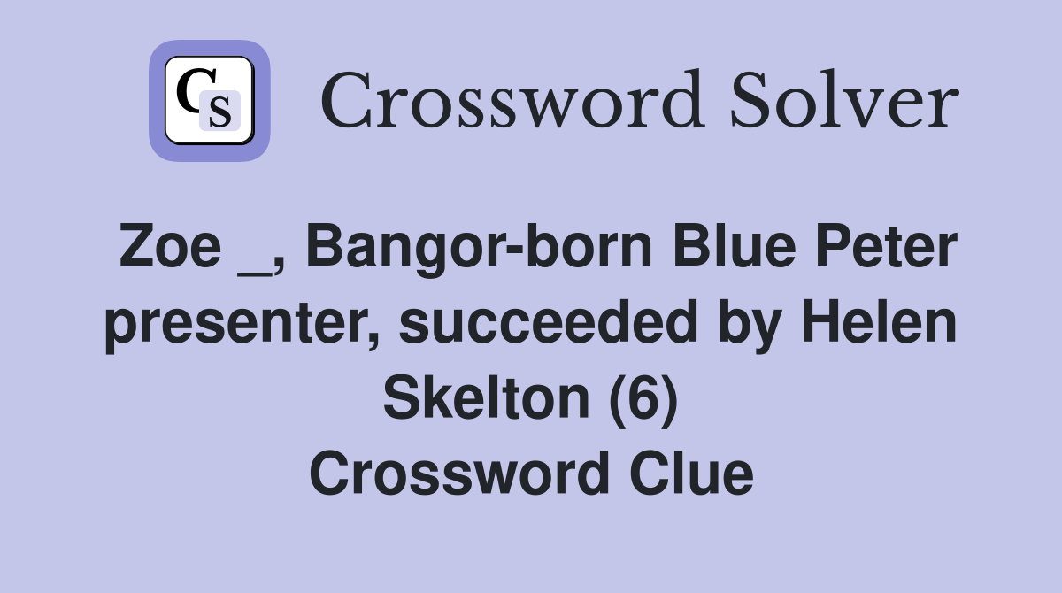 Zoe _, Bangor-born Blue Peter presenter, succeeded by Helen Skelton (6) Crossword Clue