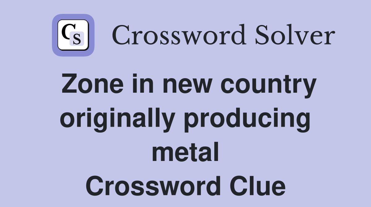 Zone in new country originally producing metal Crossword Clue